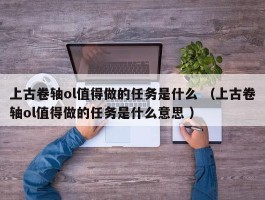 上古卷轴ol值得做的任务是什么 （上古卷轴ol值得做的任务是什么意思 ）