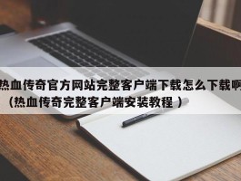 热血传奇官方网站完整客户端下载怎么下载啊 （热血传奇完整客户端安装教程 ）