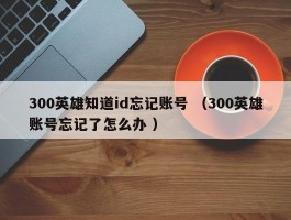 300英雄知道id忘记账号 （300英雄账号忘记了怎么办 ）