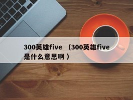 300英雄five （300英雄five是什么意思啊 ）