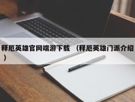 释厄英雄官网端游下载 （释厄英雄门派介绍 ）