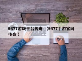 9377游戏平台传奇 （9377手游官网传奇 ）