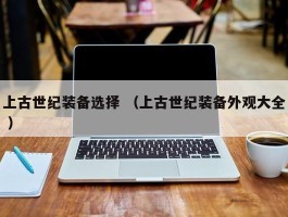 上古世纪装备选择 （上古世纪装备外观大全 ）