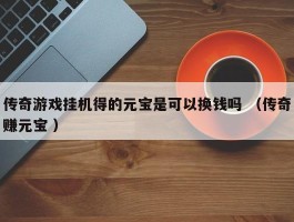 传奇游戏挂机得的元宝是可以换钱吗 （传奇赚元宝 ）
