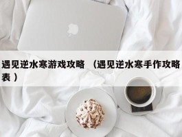 遇见逆水寒游戏攻略 （遇见逆水寒手作攻略表 ）