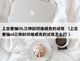 上古卷轴OL三神封印维威克的试炼 （上古卷轴ol三神封印维威克的试炼怎么打 ）