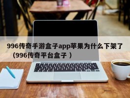 996传奇手游盒子app苹果为什么下架了 （996传奇平台盒子 ）