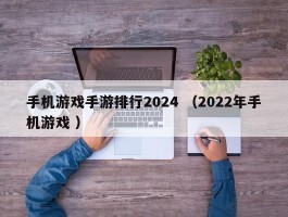 手机游戏手游排行2024 （2022年手机游戏 ）