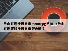 热血江湖手游青春mmorpg手游 （热血江湖正版手游青春版攻略 ）