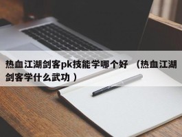 热血江湖剑客pk技能学哪个好 （热血江湖剑客学什么武功 ）