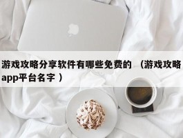 游戏攻略分享软件有哪些免费的 （游戏攻略app平台名字 ）