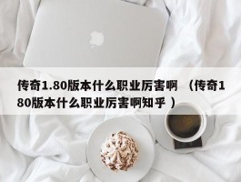 传奇1.80版本什么职业厉害啊 （传奇180版本什么职业厉害啊知乎 ）