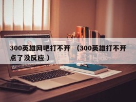 300英雄网吧打不开 （300英雄打不开点了没反应 ）
