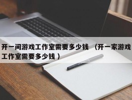 开一间游戏工作室需要多少钱 （开一家游戏工作室需要多少钱 ）