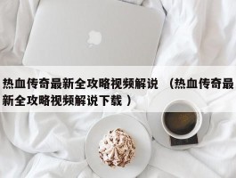 热血传奇最新全攻略视频解说 （热血传奇最新全攻略视频解说下载 ）