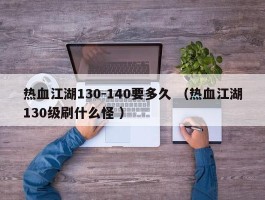 热血江湖130-140要多久 （热血江湖130级刷什么怪 ）
