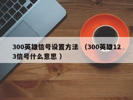 300英雄信号设置方法 （300英雄123信号什么意思 ）