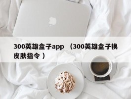 300英雄盒子app （300英雄盒子换皮肤指令 ）