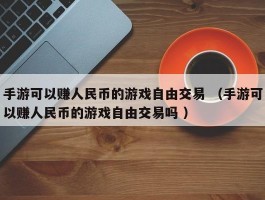 手游可以赚人民币的游戏自由交易 （手游可以赚人民币的游戏自由交易吗 ）