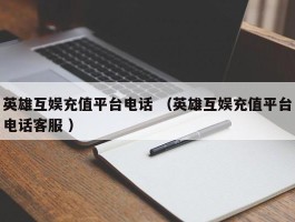 英雄互娱充值平台电话 （英雄互娱充值平台电话客服 ）