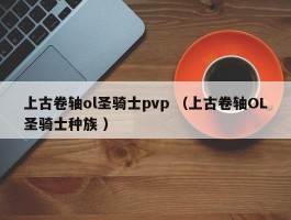 上古卷轴ol圣骑士pvp （上古卷轴OL圣骑士种族 ）