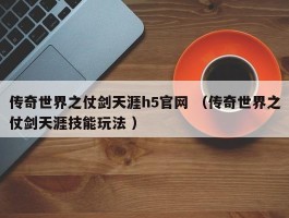 传奇世界之仗剑天涯h5官网 （传奇世界之仗剑天涯技能玩法 ）