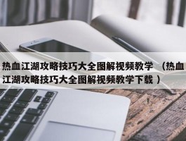 热血江湖攻略技巧大全图解视频教学 （热血江湖攻略技巧大全图解视频教学下载 ）