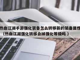 热血江湖手游强化装备怎么转移新的装备属性 （热血江湖强化转移会掉强化等级吗 ）