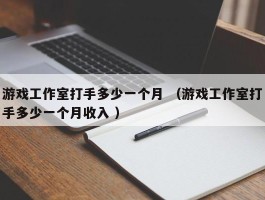 游戏工作室打手多少一个月 （游戏工作室打手多少一个月收入 ）