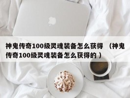 神鬼传奇100级灵魂装备怎么获得 （神鬼传奇100级灵魂装备怎么获得的 ）