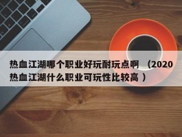 热血江湖哪个职业好玩耐玩点啊 （2020热血江湖什么职业可玩性比较高 ）