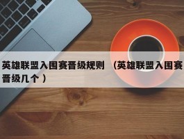 英雄联盟入围赛晋级规则 （英雄联盟入围赛晋级几个 ）