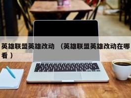 英雄联盟英雄改动 （英雄联盟英雄改动在哪看 ）