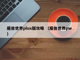 魔兽世界plus版攻略 （魔兽世界pw ）