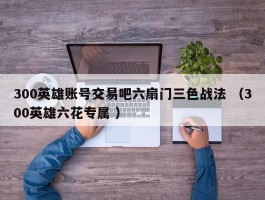 300英雄账号交易吧六扇门三色战法 （300英雄六花专属 ）