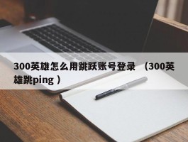 300英雄怎么用跳跃账号登录 （300英雄跳ping ）