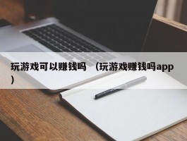 玩游戏可以赚钱吗 （玩游戏赚钱吗app ）