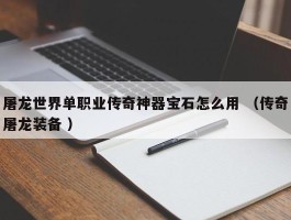屠龙世界单职业传奇神器宝石怎么用 （传奇屠龙装备 ）