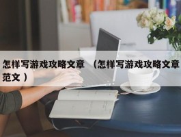 怎样写游戏攻略文章 （怎样写游戏攻略文章范文 ）
