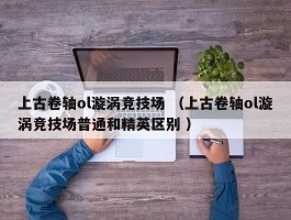 上古卷轴ol漩涡竞技场 （上古卷轴ol漩涡竞技场普通和精英区别 ）