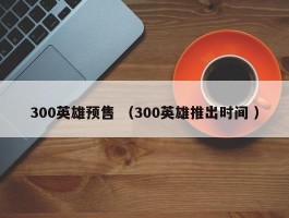 300英雄预售 （300英雄推出时间 ）
