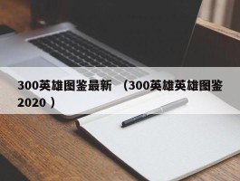 300英雄图鉴最新 （300英雄英雄图鉴2020 ）