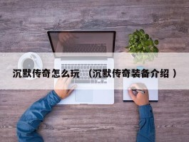 沉默传奇怎么玩 （沉默传奇装备介绍 ）