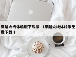 穿越火线体验服下载版 （穿越火线体验服免费下载 ）