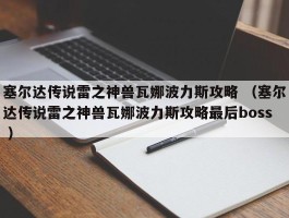 塞尔达传说雷之神兽瓦娜波力斯攻略 （塞尔达传说雷之神兽瓦娜波力斯攻略最后boss ）