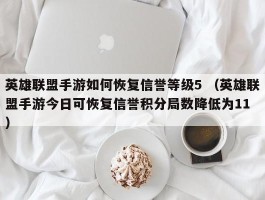 英雄联盟手游如何恢复信誉等级5 （英雄联盟手游今日可恢复信誉积分局数降低为11 ）