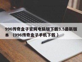 996传奇盒子官网电脑版下载3.5最新版本 （996传奇盒子手机下载 ）