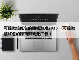 可提微信红包的赚钱游戏2023 （可提微信红包的赚钱游戏无广告 ）