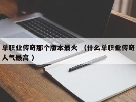 单职业传奇那个版本最火 （什么单职业传奇人气最高 ）