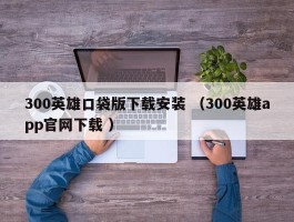 300英雄口袋版下载安装 （300英雄app官网下载 ）